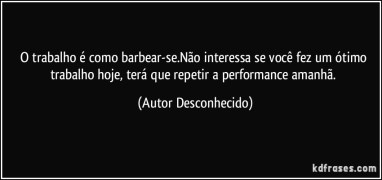 frase-o-trabalho-e-como-barbear-se-nao-interessa-se-voce-fez-um-otimo-trabalho-hoje-tera-que-autor-desconhecido-142601